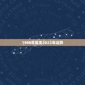 1988年属龙2022年运势，2022年属龙运势及运程
