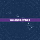 2023年兔年犯太岁的属相，2023年犯太岁的生肖