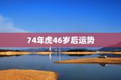74年虎46岁后运势，74虎2022年运势完整版