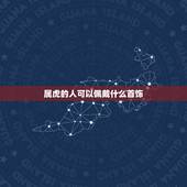 属虎的人可以佩戴什么首饰，2022 属虎佩戴什么旺财