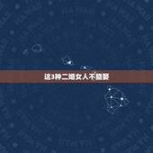 这3种二婚女人不能娶，娶二婚女人当老婆是什么感觉，会不会娶了人娶不到心