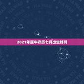 2021年属牛农历七月出生好吗，2021从什么时候开始属牛？
