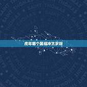 虎年哪个属相冲太岁呀，虎年哪些生肖犯太岁会不顺？应该注意什么