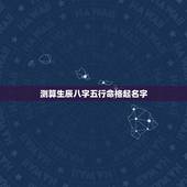 测算生辰八字五行命格起名字，如何根据生辰八字五行取名？