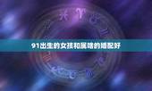 91出生的女孩和属啥的婚配好，91年属羊和93属鸡的婚配么？