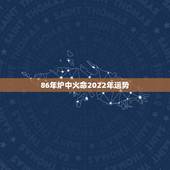 86年炉中火命2022年运势，1986炉中火命人的命运