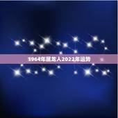 1964年属龙人2022年运势，64年男龙2022年命运