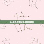 86年男虎婚配什么属相最佳，86年属虎的属相婚配表是什么样的？