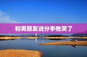 和男朋友说分手他哭了，我跟我男朋友说分手，他居然哭了，是不是代表他特别