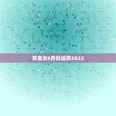 双鱼女6月份运势2022，生肖鼠还是双鱼座阴历六月份是什么运势