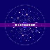 狮子座下周运势最好，狮子座下周运势完整版