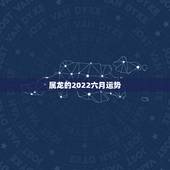 属龙的2022六月运势，属龙虎年运势2022年