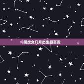 属虎女几月出生最富贵，属虎女的几月出生最好