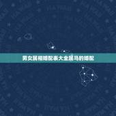 男女属相婚配表大全属马的婚配，你知道男女属马的属相婚配表大全吗？
