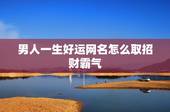 男人一生好运网名怎么取招财霸气，男人吉利招财霸气网名