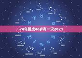 74年属虎46岁有一灾2021，74年属虎46岁以后的一生命运？