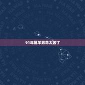 91年属羊男命太苦了，1991属羊一生大劫年