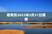 老黄历2023年3月31日属相，2023年老黄历二月二十八日属什么？