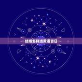 结婚怎样选黄道吉日，着急选个合适结婚的黄道吉日