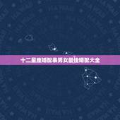 十二星座婚配表男女最佳婚配大全，2010年12星座最佳配对