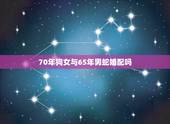 70年狗女与65年男蛇婚配吗，1965年蛇男和1970年狗女婚姻怎样？