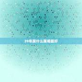 39年属什么属相最好，39岁是什么属相