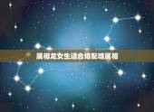 属相龙女生适合婚配啥属相，属龙女孩适合什么属相