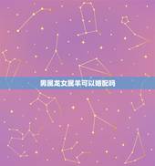 男属龙女属羊可以婚配吗，男属龙和女属羊婚姻会怎么样了