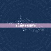 怎么查孩子五行缺啥，怎么查孩子五行缺什么？