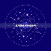 五月属虎的命运如何，农历5月属虎人一生命运如何