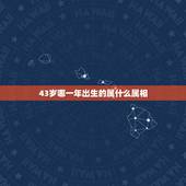 43岁哪一年出生的属什么属相，43年的属什么生肖
