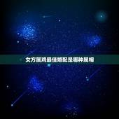 女方属鸡最佳婚配是哪种属相，女属鸡和什么属相最配