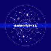 最能招财的女洋气艺名，姓姜 想起个招财的艺名 本人 女 20岁