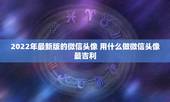 2022年最新版的微信头像 用什么做微信头像最吉利