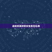 送给关系好的女生生日礼物，送女生生日礼物什么好
