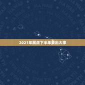 2021年属虎下半年要出大事，属虎的人在2021年正月好久出车拉货日子