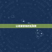 让老婆管钱的生肖男，对老婆一生都好的生肖男