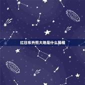 红日东升照大地是什么属相，红日东升照四方，艳阳高照女天时是指哪个肖