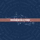 怎样知道自己的上升星座，怎么知道自己的上升星座是什么啊