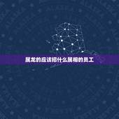 属龙的应该招什么属相的员工，属龙的人适合什么职业
