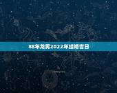 88年龙男2022年结婚吉日，2022年属龙的几月结婚好