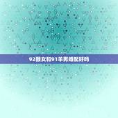 92猴女和91羊男婚配好吗，1991年属羊男能配92年属猴女吗
