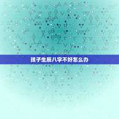 孩子生辰八字不好怎么办，请高人算算孩子的生辰八字和五行缺什么&amp;#8211;急