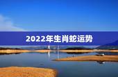 2022年生肖蛇运势，2022年属蛇人的全年运势