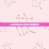98年虎男和95年猪女婚姻配吗，95年和98年