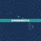 属虎婚姻属相配对大全 属虎的和什么属相最配