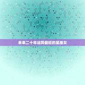 未来二十年运势最旺的星座女，2022年最倒霉的四大生肖