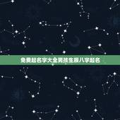 免费起名字大全男孩生辰八字起名，免费生辰八字起名网