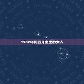1982年闰四月出生的女人，1982年闰四月十七6点生辰八字女？
