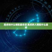 属虎和什么相配最合适 属虎的人婚配什么最好